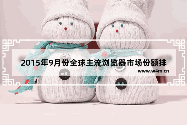 2015年9月份全球主流浏览器市场份额排行榜 榜首仍然是IE浏览器