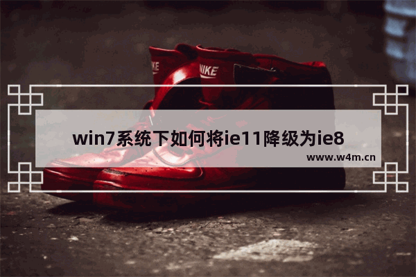 win7系统下如何将ie11降级为ie8