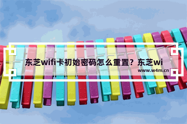 东芝wifi卡初始密码怎么重置？东芝wifi卡初始密码重置教程