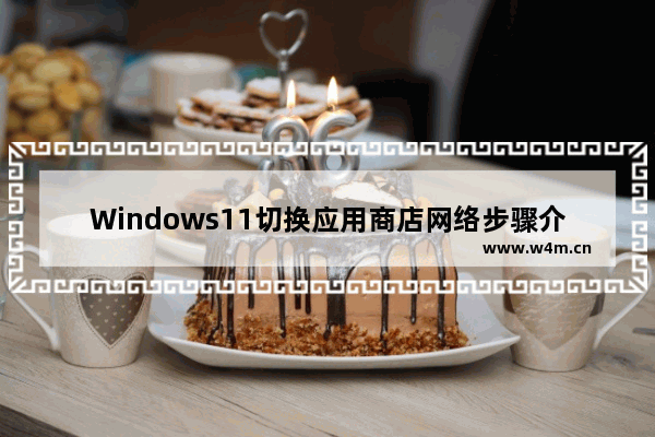 Windows11切换应用商店网络步骤介绍