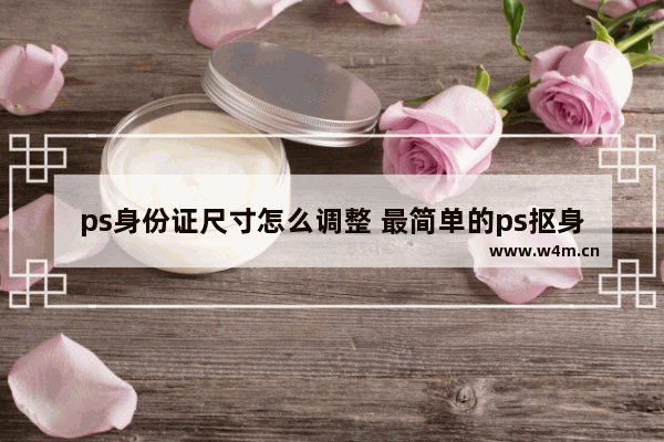 ps身份证尺寸怎么调整 最简单的ps抠身份证的办法