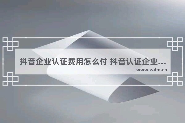 抖音企业认证费用怎么付 抖音认证企业号的过程讲解