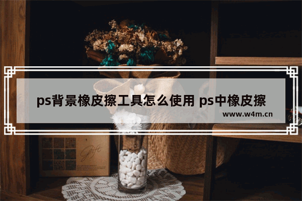 ps背景橡皮擦工具怎么使用 ps中橡皮擦工具的使用方法