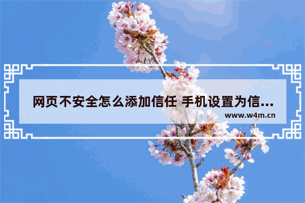 网页不安全怎么添加信任 手机设置为信任网站的办法