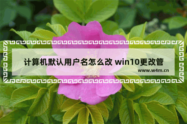 计算机默认用户名怎么改 win10更改管理员名字