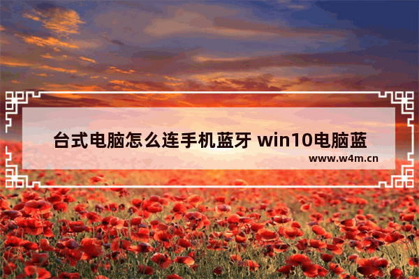 台式电脑怎么连手机蓝牙 win10电脑蓝牙连接手机配对教程