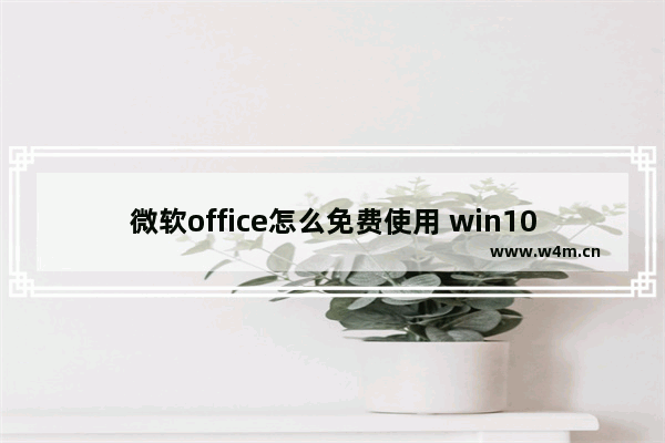 微软office怎么免费使用 win10office免费永久激活方法