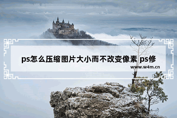 ps怎么压缩图片大小而不改变像素 ps修改图片像素的办法