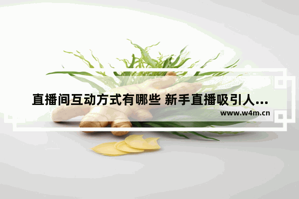 直播间互动方式有哪些 新手直播吸引人气的办法