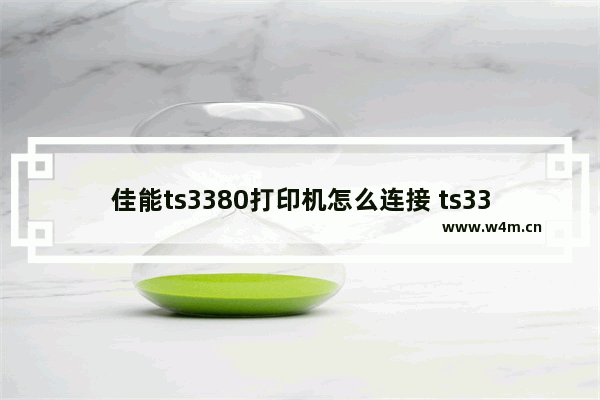 佳能ts3380打印机怎么连接 ts3380无线打印机wifi设置技巧