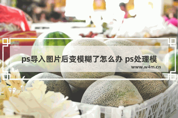 ps导入图片后变模糊了怎么办 ps处理模糊图片变清晰