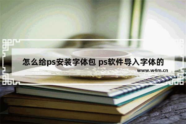 怎么给ps安装字体包 ps软件导入字体的方法