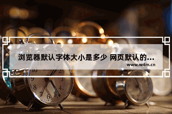 浏览器默认字体大小是多少 网页默认的字体字号设置