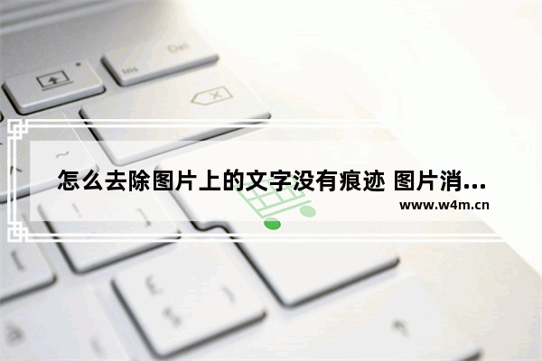 怎么去除图片上的文字没有痕迹 图片消除字迹的方法