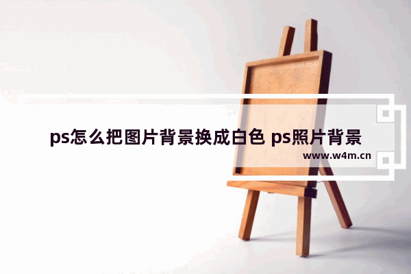 ps怎么把图片背景换成白色 ps照片背景颜色换白色的方法