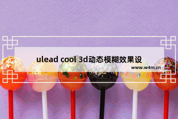 ulead cool 3d动态模糊效果设置方法介绍