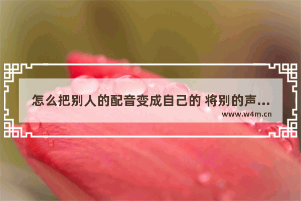 怎么把别人的配音变成自己的 将别的声音变成我的声音技巧