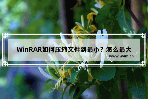 WinRAR如何压缩文件到最小？怎么最大限度压缩文件？