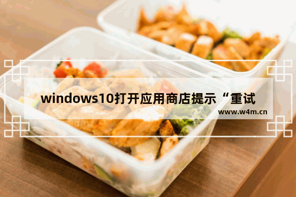 windows10打开应用商店提示“重试该操作”怎么办？