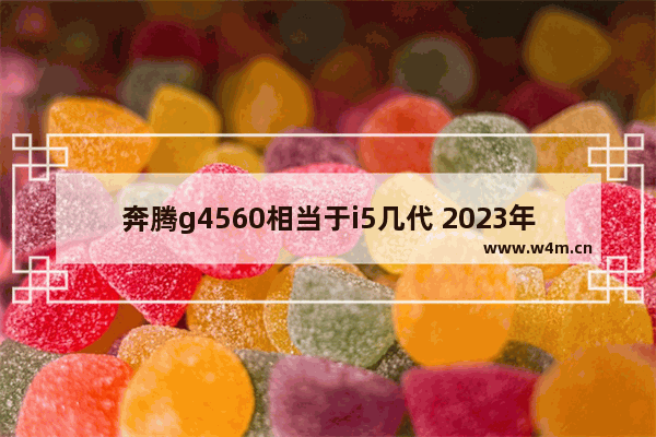 奔腾g4560相当于i5几代 2023年处理器性能排行榜