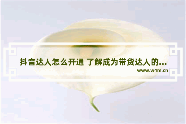 抖音达人怎么开通 了解成为带货达人的条件