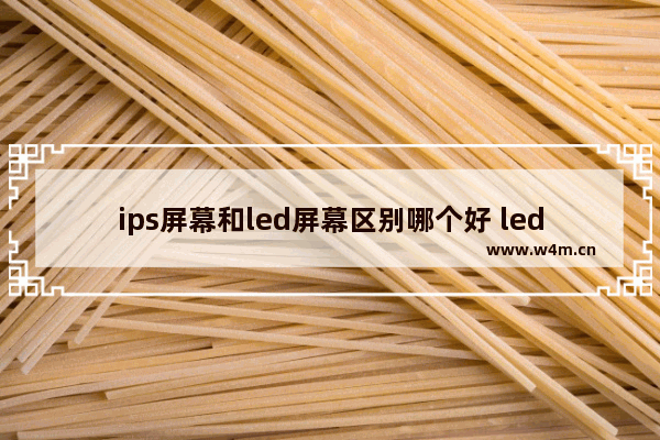 ips屏幕和led屏幕区别哪个好 led和ips屏的不同之处