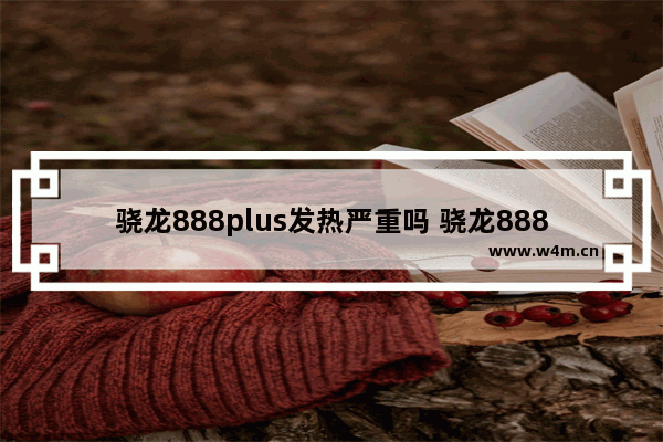 骁龙888plus发热严重吗 骁龙888发热严重官方回应