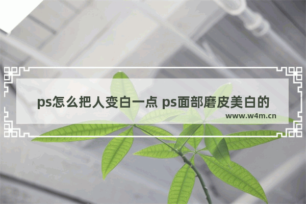 ps怎么把人变白一点 ps面部磨皮美白的技巧