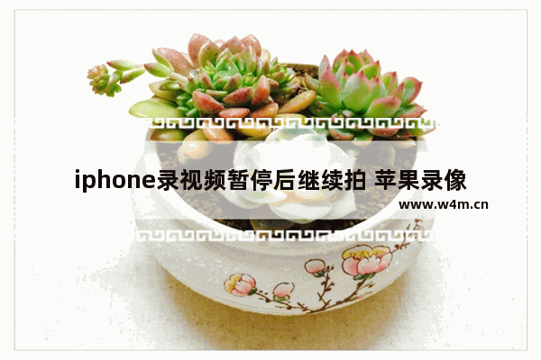 iphone录视频暂停后继续拍 苹果录像中途暂停再接着录的方法