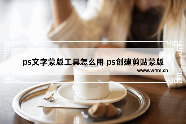 ps文字蒙版工具怎么用 ps创建剪贴蒙版