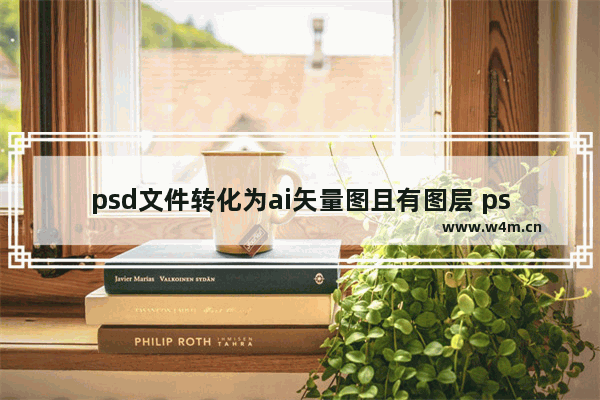 psd文件转化为ai矢量图且有图层 ps文件转成ai可编辑教学