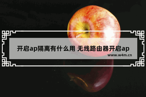 开启ap隔离有什么用 无线路由器开启ap隔离的作用