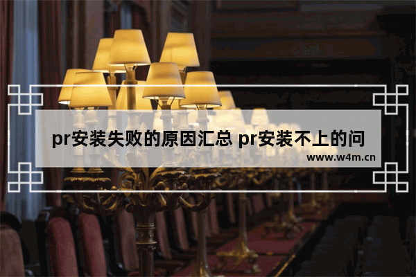 pr安装失败的原因汇总 pr安装不上的问题寻找