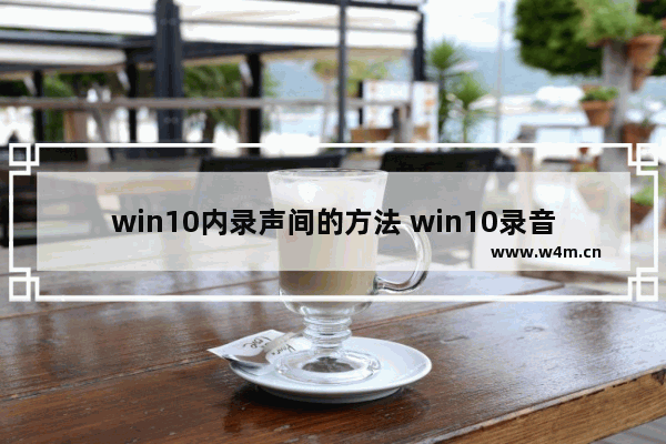 win10内录声间的方法 win10录音机录制内部声音的技巧