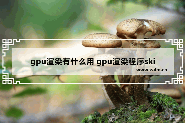 gpu渲染有什么用 gpu渲染程序skia