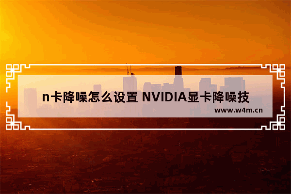 n卡降噪怎么设置 NVIDIA显卡降噪技术了解