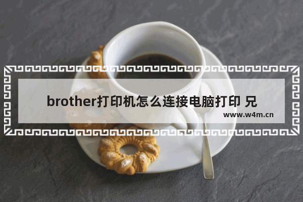 brother打印机怎么连接电脑打印 兄弟打印机安装教程