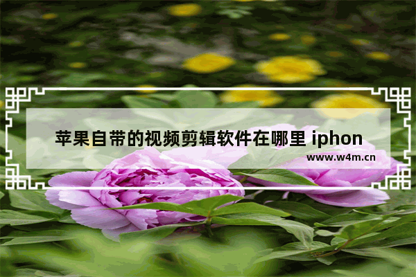 苹果自带的视频剪辑软件在哪里 iphone自带视频剪辑了解