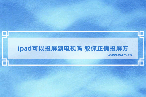 ipad可以投屏到电视吗 教你正确投屏方法