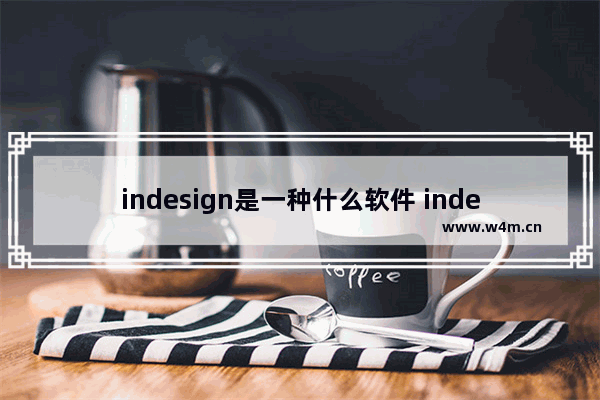 indesign是一种什么软件 indesign图文排版教程