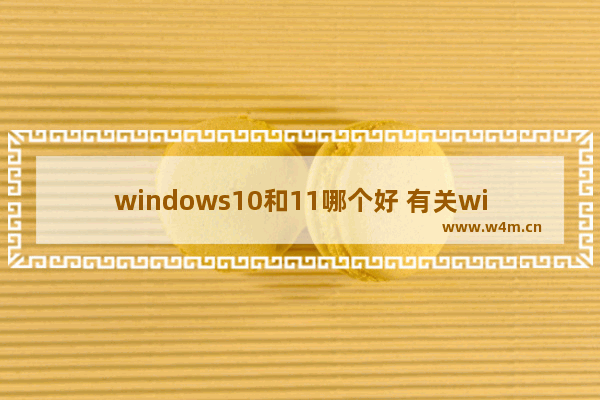 windows10和11哪个好 有关windows10和11参数测评