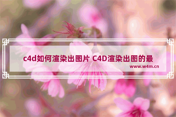 c4d如何渲染出图片 C4D渲染出图的最佳设置