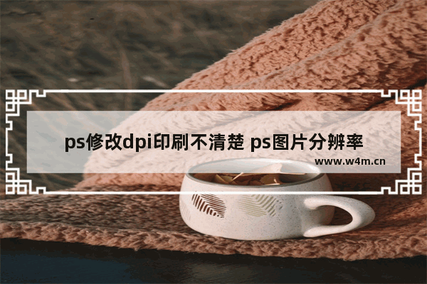 ps修改dpi印刷不清楚 ps图片分辨率的调整