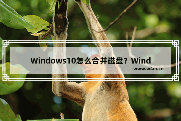 Windows10怎么合并磁盘？Windows10硬盘分区合并的方法