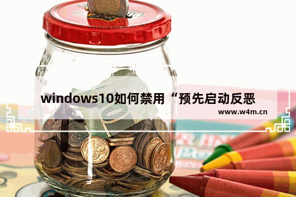 windows10如何禁用“预先启动反恶意软件保护”功能？