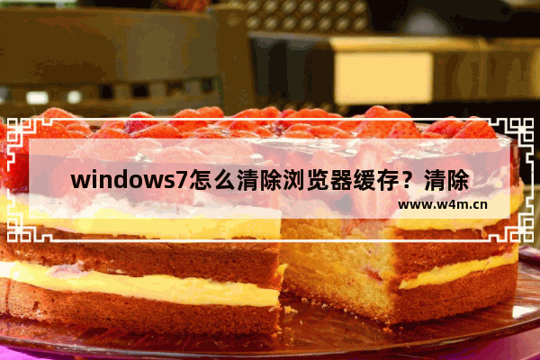 windows7怎么清除浏览器缓存？清除电脑缓存的妙招