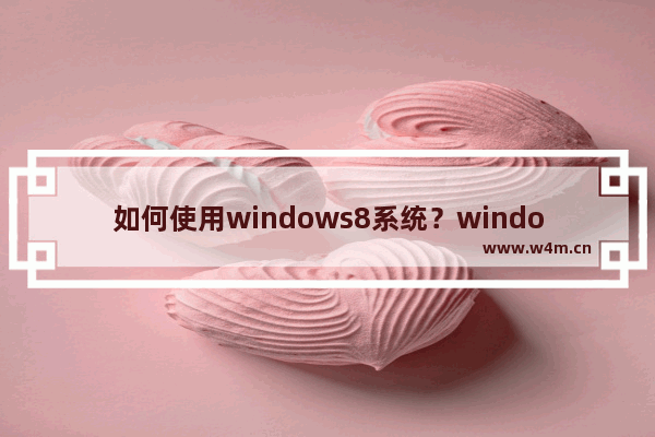 如何使用windows8系统？windows8使用教程