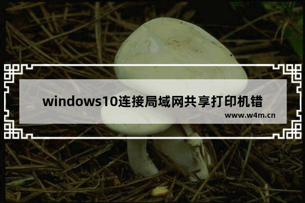 windows10连接局域网共享打印机错误0x0000007c怎么办？