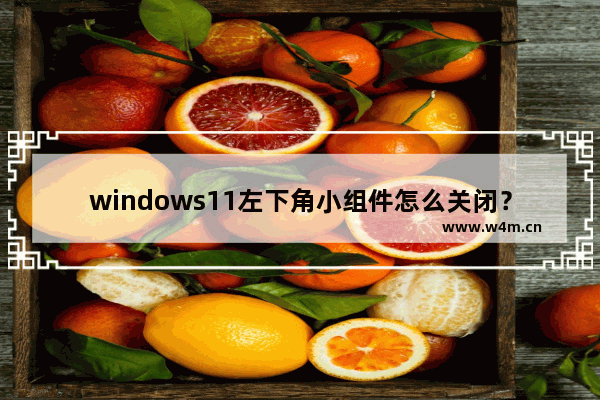 windows11左下角小组件怎么关闭？windows11左下角小组件关闭方法