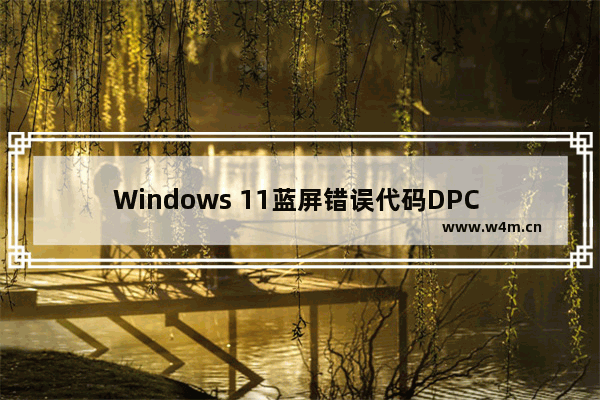 Windows 11蓝屏错误代码DPC Watchdog Violation如何解决？